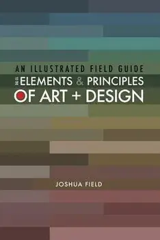 An Illustrated Field Guide to the Elements and Principles of Art + Design, Paperback/Joshua Field