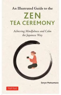 An Illustrated Guide to the Zen Tea Ceremony: Achieving Mindfulness and Calm the Japanese Way - Soryo Matsumura