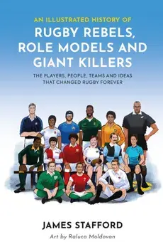 An Illustrated History of Rugby Rebels, Role Models and Giant Killers. The Players, People, Teams and Ideas that Changed Rugby Forever, Paperback/James Stafford