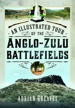 An Illustrated Tour of the 1879 Anglo-Zulu Battlefields, Hardback/Adrian Greaves