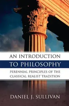 An Introduction to Philosophy: Perennial Principles of the Classical Realist Tradition, Paperback/Bernard J. Sullivan