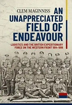 An Unappreciated Field of Endeavour. Logistics and the British Expeditionary Force on the Western Front 1914-1918, Paperback/Clem Maginniss