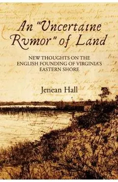 An Uncertaine Rumor of Land: New Thoughts on the English Founding of Virginia's Eastern Shore - Jenean Hall