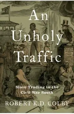 An Unholy Traffic: Slave Trading in the Civil War South - Robert K. D. Colby