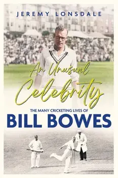 An Unusual Celebrity. The Many Cricketing Lives of Bill Bowes, Hardback/Jeremy Lonsdale