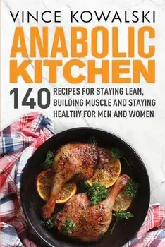 Anabolic Kitchen: 140 Recipes for Staying Lean, Building Muscle and Staying Healthy for Men and Women, Paperback/Vince Kowalski