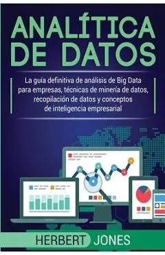 Anal�tica de datos: La gu�a definitiva de an�lisis de Big Data para empresas, t�cnicas de miner�a de datos, recopilaci�n de datos y concep - Herbert Jones