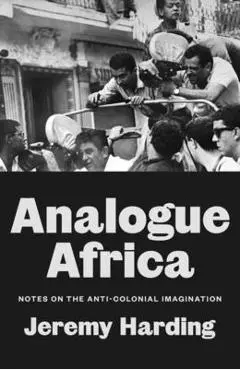 Analogue Africa: Notes on the Anti-Colonial Imagination - Jeremy Harding