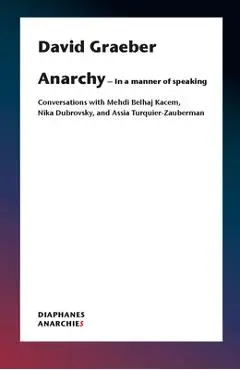 Anarchy--In a Manner of Speaking: Conversations with Mehdi Belhaj Kacem and Assia Turquier-Zauberman - David Graeber