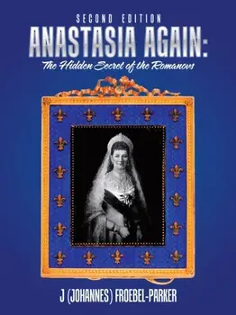 Anastasia Again: the Hidden Secret of the Romanovs: Second Edition, Paperback/J. Froebel-Parker
