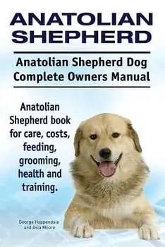 Anatolian Shepherd. Anatolian Shepherd Dog Complete Owners Manual. Anatolian Shepherd book for care, costs, feeding, grooming, health and training., Paperback/Asia Moore