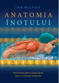 Anatomia inotului. Ghid ilustrat pentru cresterea fortei, vitezei si rezistentei inotatorilor/Ian McLeod