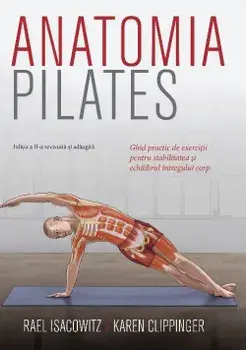 Anatomia Pilates. Ghid practic de exercitii pentru stabilitatea si echilibrul intregului corp. Editia a II-a revizuita si adaugita/Rael Isacowitz, Karen Clippinger