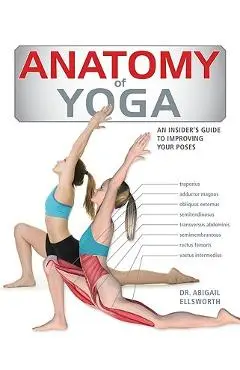 Anatomy of Yoga: An Instructor's Inside Guide to Improving Your Poses - Abigail Ellsworth