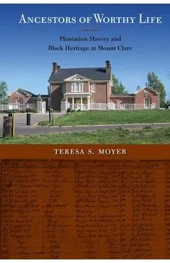 Ancestors of Worthy Life: Plantation Slavery and Black Heritage at Mount Clare - Teresa S. Moyer