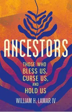 Ancestors: Those Who Bless Us, Curse Us, and Hold Us - William H. Lamar