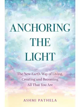 Anchoring the Light. The New Earth Way of Living, Creating and Becoming All That You Are, Paperback/Ashmi Pathela