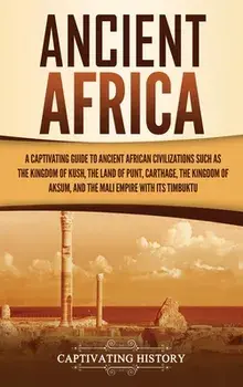 Ancient Africa: A Captivating Guide to Ancient African Civilizations, Such as the Kingdom of Kush, the Land of Punt, Carthage, the Kin/Captivating History