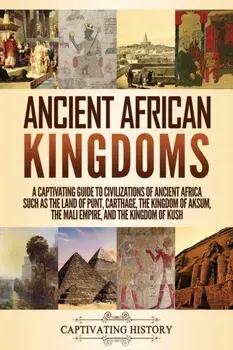 Ancient African Kingdoms: A Captivating Guide to Civilizations of Ancient Africa Such as the Land of Punt, Carthage, the Kingdom of Aksum, the M/Captivating History