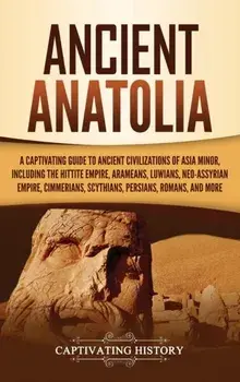 Ancient Anatolia: A Captivating Guide to Ancient Civilizations of Asia Minor, Including the Hittite Empire, Arameans, Luwians, Neo-Assyr, Hardcover/Captivating History
