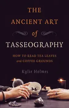 Ancient Art of Tasseography, The. How to Read Tea Leaves and Coffee Grounds, Paperback/Kylie Holmes