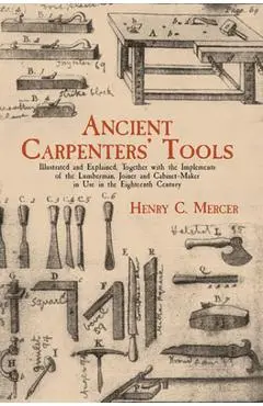 Ancient Carpenters' Tools: Illustrated and Explained, Together with the Implements of the Lumberman, Joiner and Cabinet-Maker in Use in the Eight - Henry Chapman Mercer