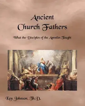 Ancient Church Fathers: What the Disciples of the Apostles Taught, Paperback/Ken Johnson Th D.