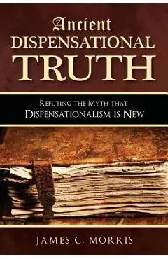 Ancient Dispensational Truth: Refuting the Myth that Dispensationalism is New - James C. Morris