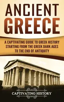Ancient Greece: A Captivating Guide to Greek History Starting from the Greek Dark Ages to the End of Antiquity, Hardcover/Captivating History