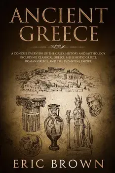 Ancient Greece: A Concise Overview of the Greek History and Mythology Including Classical Greece, Hellenistic Greece, Roman Greece and, Paperback/Eric Brown