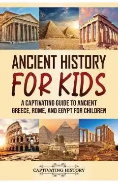 Ancient History for Kids: A Captivating Guide to Ancient Greece, Rome, and Egypt for Children - Captivating History