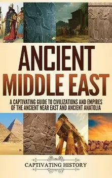 Ancient Middle East: A Captivating Guide to Civilizations and Empires of the Ancient Near East and Ancient Anatolia/Captivating History