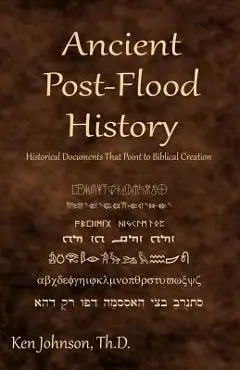 Ancient Post-Flood History: Historical Documents That Point to Biblical Creation - Ken Johnson Th D.