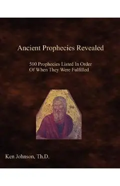 Ancient Prophecies Revealed: 500 Prophecies Listed In Order Of When They Were Fulfilled - Ken Johnson Th D.