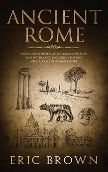 Ancient Rome: A Concise Overview of the Roman History and Mythology Including the Rise and Fall of the Roman Empire, Hardcover/Eric Brown