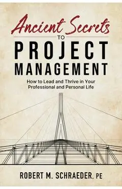 Ancient Secrets to Project Management: How to Lead and Thrive in Your Professional and Personal Life - Robert M. Schraeder
