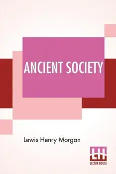 Ancient Society: Or Researches In The Lines Of Human Progress From Savagery, Through Barbarism To Civilization, Paperback/Lewis Henry Morgan