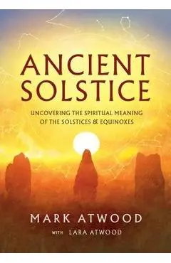 Ancient Solstice: Uncovering the Spiritual Meaning of the Solstices and Equinoxes - Mark Atwood