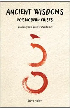 Ancient Wisdoms for Modern Crises: Learning From Laozi's Daodejing - Steve Hallett