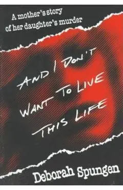 And I Don't Want to Live This Life: A Mother's Story of Her Daughter's Murder - Deborah Spungen