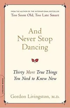 And Never Stop Dancing: Thirty More True Things You Need to Know Now - Gordon Livingston