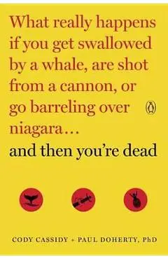 And Then You're Dead: What Really Happens If You Get Swallowed by a Whale, Are Shot from a Cannon, or Go Barreling Over Niagara - Cody Cassidy