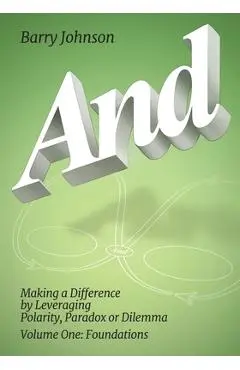 AND....Volume One: Foundations: Making a Difference by Levereging Polarity, Paradox, or Dilemma - Barry Johnson