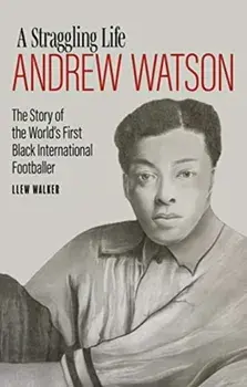 Andrew Watson, a Straggling Life. The Story of the World's First Black International Footballer, Hardback/Llew Walker