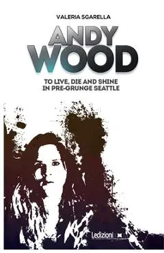 Andy Wood. To live, die and shine in pre-grunge Seattle - Valeria Sgarella