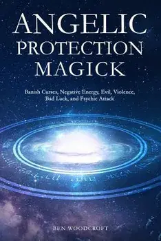 Angelic Protection Magick: Banish Curses, Negative Energy, Evil, Violence, Bad Luck, and Psychic Attack, Paperback/Ben Woodcroft