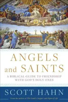 Angels and Saints: A Biblical Guide to Friendship with God's Holy Ones, Hardcover/Scott Hahn