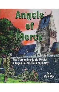 Angels of Mercy: Two Screaming Eagle Medics in Angoville-au-Plain on D-Day - Paul Woodadge
