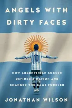 Angels with Dirty Faces: How Argentinian Soccer Defined a Nation and Changed the Game Forever, Paperback/Jonathan Wilson
