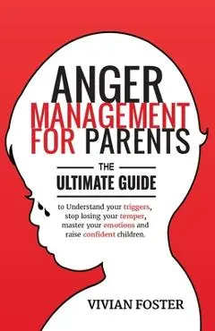 Anger Management for Parents: The ultimate guide to understand your triggers, stop losing your temper, master your emotions, and raise confident chi - Vivian Foster